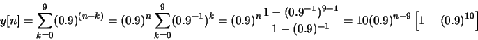 \begin{displaymath}y[n] = \sum_{k=0}^{9} (0.9)^{(n-k)} = (0.9)^n \sum_{k=0}^{9} ...
...}{1-(0.9)^{-1}}
= 10 (0.9)^{n-9} \left[ 1 - (0.9)^{10} \right] \end{displaymath}