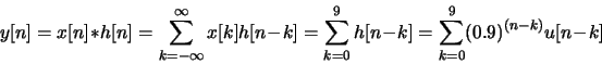\begin{displaymath}y[n] = x[n] * h[n] = \sum_{k=-\infty}^{\infty}x[k] h[n-k]
= \sum_{k=0}^{9} h[n-k] = \sum_{k=0}^{9} (0.9)^{(n-k)} u[n-k] \end{displaymath}