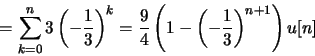 \begin{displaymath}= \sum_{k=0}^{n}3\left(-\frac{1}{3}\right)^k
= \frac{9}{4}\left(1-{\left(-\frac{1}{3}\right)}^{n+1}\right)u[n]
\end{displaymath}